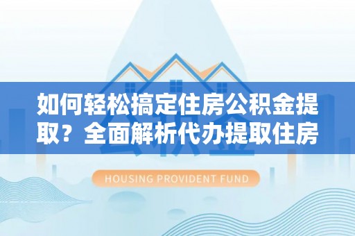岫岩如何轻松搞定住房公积金提取？全面解析代办提取住房公积金流程