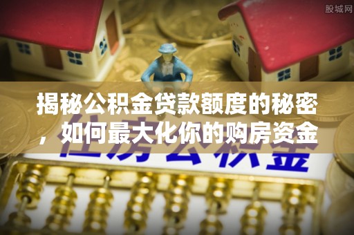 岫岩揭秘公积金贷款额度的秘密，如何最大化你的购房资金