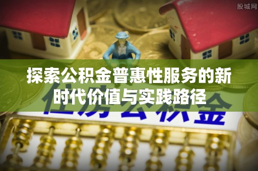 岫岩探索公积金普惠性服务的新时代价值与实践路径