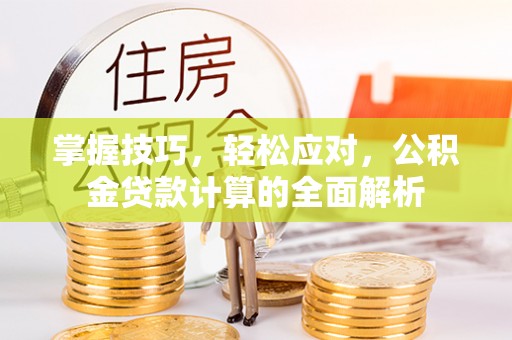 岫岩掌握技巧，轻松应对，公积金贷款计算的全面解析