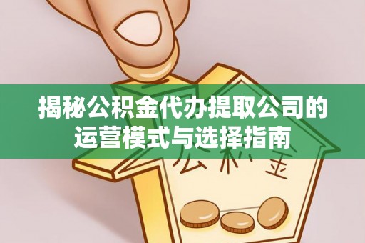 岫岩揭秘公积金代办提取公司的运营模式与选择指南