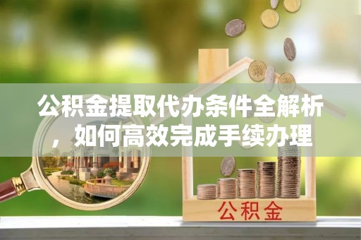 岫岩公积金提取代办条件全解析，如何高效完成手续办理