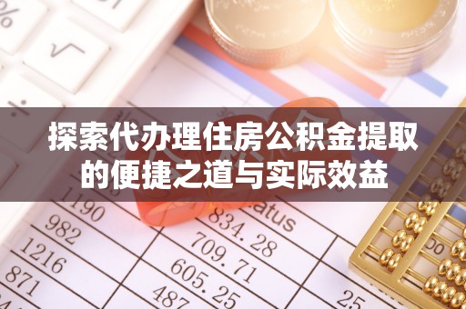 岫岩探索代办理住房公积金提取的便捷之道与实际效益