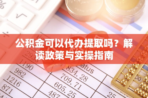 岫岩公积金可以代办提取吗？解读政策与实操指南