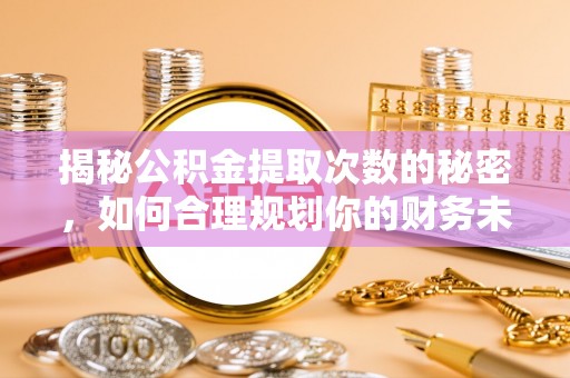 岫岩揭秘公积金提取次数的秘密，如何合理规划你的财务未来