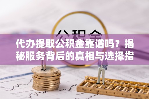 岫岩代办提取公积金靠谱吗？揭秘服务背后的真相与选择指南