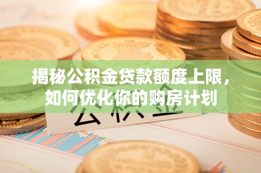 岫岩揭秘公积金贷款额度上限，如何优化你的购房计划