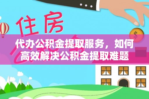 岫岩代办公积金提取服务，如何高效解决公积金提取难题