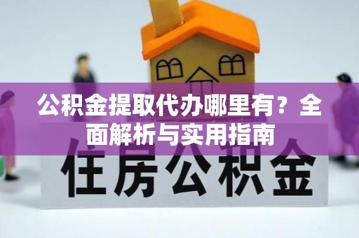岫岩公积金提取代办哪里有？全面解析与实用指南
