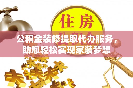 岫岩公积金装修提取代办服务，助您轻松实现家装梦想