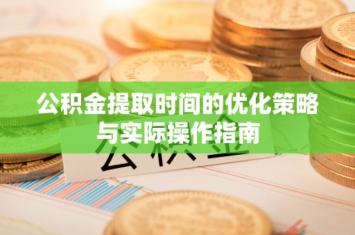 岫岩公积金提取时间的优化策略与实际操作指南