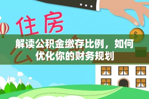 岫岩解读公积金缴存比例，如何优化你的财务规划