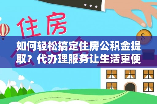 岫岩如何轻松搞定住房公积金提取？代办理服务让生活更便捷！