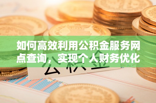 岫岩如何高效利用公积金服务网点查询，实现个人财务优化