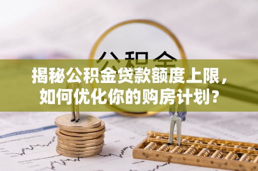 岫岩揭秘公积金贷款额度上限，如何优化你的购房计划？