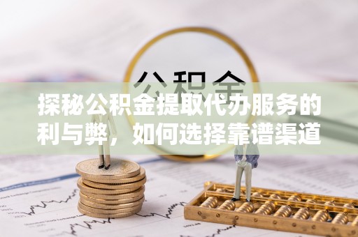 岫岩探秘公积金提取代办服务的利与弊，如何选择靠谱渠道？