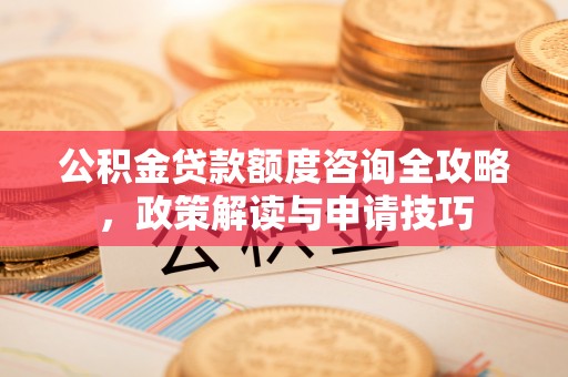 岫岩公积金贷款额度咨询全攻略，政策解读与申请技巧