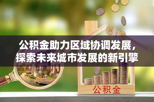 岫岩公积金助力区域协调发展，探索未来城市发展的新引擎