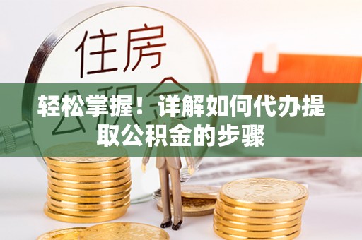 岫岩轻松掌握！详解如何代办提取公积金的步骤