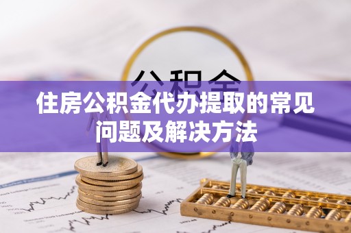 岫岩住房公积金代办提取的常见问题及解决方法